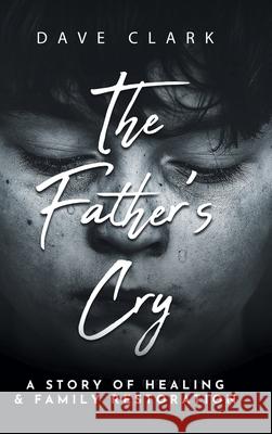 The Father's Cry: A Father's Story of Self-Healing and Family Restoration Dave Clark 9781953300874 Clay Bridges Press - książka