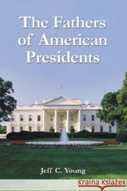 The Fathers of American Presidents: From Augustine Washington to William Blythe and Roger Clinton Young, Jeff C. 9780786416998 McFarland & Company - książka