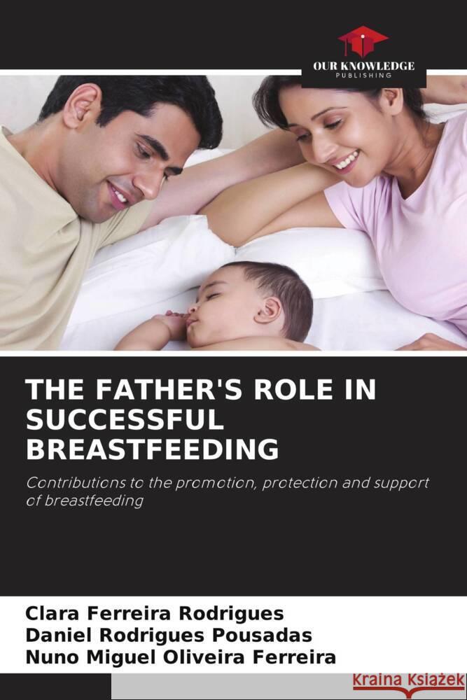THE FATHER'S ROLE IN SUCCESSFUL BREASTFEEDING Ferreira Rodrigues, Clara, Rodrigues Pousadas, Daniel, Miguel Oliveira Ferreira, Nuno 9786209484063 Our Knowledge Publishing - książka