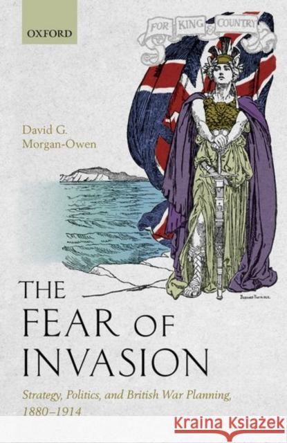 The Fear of Invasion: Strategy, Politics, and British War Planning, 1880-1914 Morgan-Owen, David G. 9780198805199 Oxford University Press, USA - książka