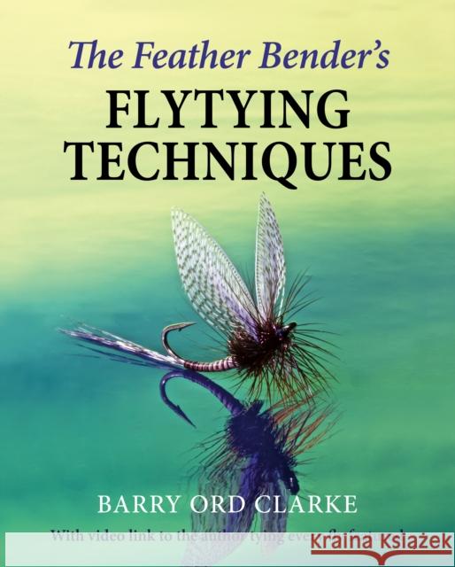 The Feather Bender's Flytying Techniques Barry Ord Clarke 9781910723944 Merlin Unwin Books - książka