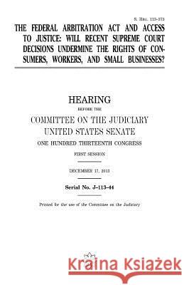 The Federal Arbitration Act and access to justice: will recent Supreme Court decisions undermine the rights of consumers, workers, and small businesse Senate, United States 9781981513185 Createspace Independent Publishing Platform - książka