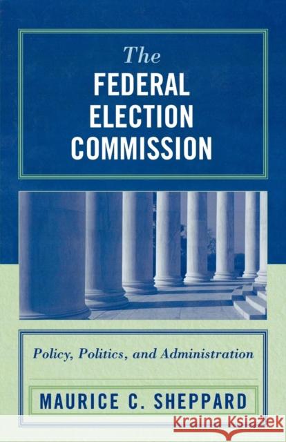 The Federal Election Commission: Policy, Politics, and Administration Sheppard, Maurice C. 9780761834564 University Press of America - książka