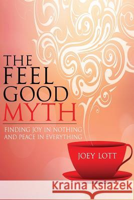 The Feel Good Myth: Finding Joy in Nothing and Peace in Everything Joey Lott 9781518666285 Createspace - książka