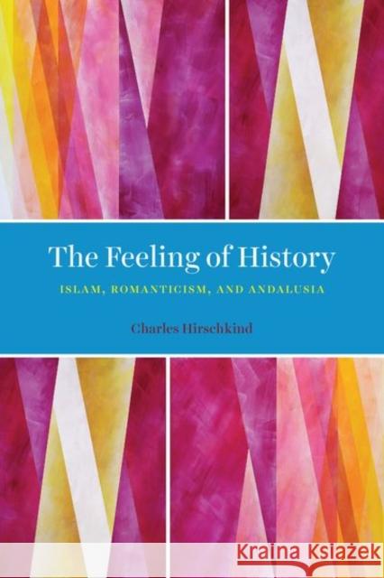 The Feeling of History: Islam, Romanticism, and Andalusia Charles Hirschkind 9780226746814 University of Chicago Press - książka
