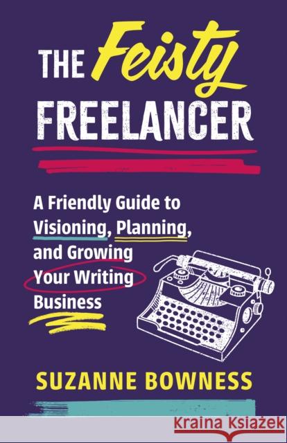 The Feisty Freelancer: A Friendly Guide to Visioning, Planning, and Growing Your Writing Business Suzanne Bowness 9781459755017 Dundurn Press - książka