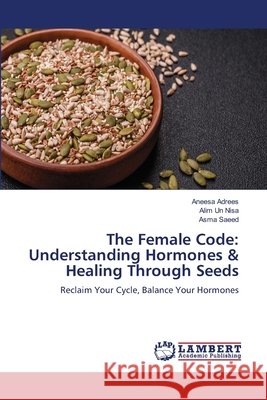 The Female Code: Understanding Hormones & Healing Through Seeds Aneesa Adrees Alim Un Nisa Asma Saeed 9786209943669 LAP Lambert Academic Publishing - książka