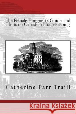 The Female Emigrant's Guide, and Hints on Canadian Housekeeping C. P. Traill 9783959400466 Reprint Publishing - książka