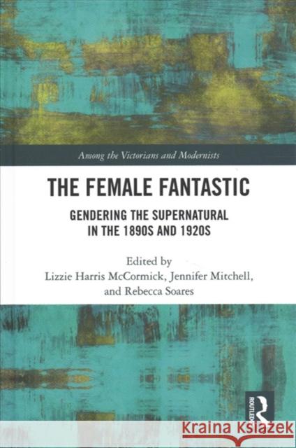 The Female Fantastic: Gendering the Supernatural in the 1890s and 1920s Elizabeth McCormick Jennifer Mitchell Rebecca Soares 9780815364023 Routledge - książka