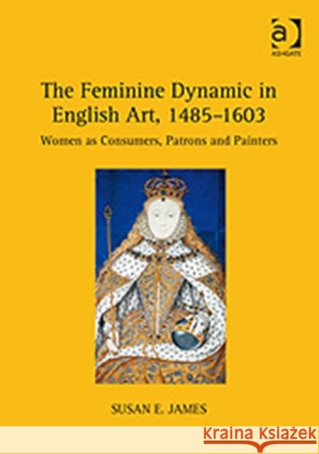 The Feminine Dynamic in English Art, 1485-1603: Women as Consumers, Patrons and Painters James, Susane 9780754663812 ASHGATE PUBLISHING GROUP - książka