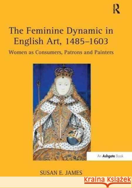 The Feminine Dynamic in English Art, 1485-1603: Women as Consumers, Patrons and Painters Susan E. James   9781138253018 Routledge - książka