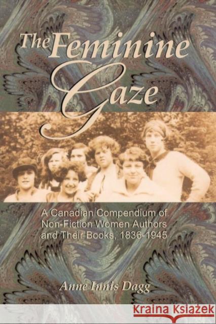 The Feminine Gaze: A Canadian Compendium of Non-Fiction Women Authors and Their Books, 1836-1945 Dagg, Anne Innis 9780889203556 WILFRID LAURIER UNIVERSITY PRESS - książka
