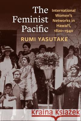The Feminist Pacific: International Women's Networks in Hawai'i, 1820–1940 Rumi Yasutake 9780231208529 Columbia University Press - książka