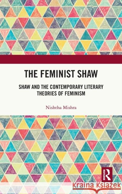 The Feminist Shaw: Shaw and the Contemporary Literary Theories of Feminism Nishtha Mishra 9780367210748 Routledge Chapman & Hall - książka