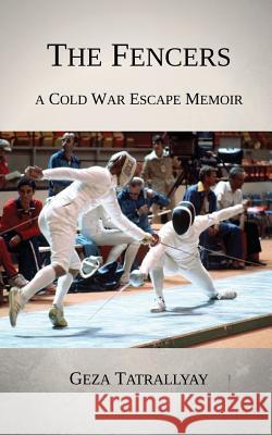 The Fencers: A Cold War Escape Memoir Geza P Tatrallyay   9781928049531 Deux Voiliers Publishing - książka