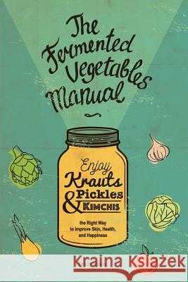The Fermented Vegetables Manual: Enjoy Krauts, Pickles, and Kimchis to Improve Skin, Health, and Happiness Tracy Huang Lara Iakovenko Cyrus Kirkpatrick 9781540898333 Createspace Independent Publishing Platform - książka