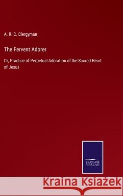 The Fervent Adorer: Or, Practice of Perpetual Adoration of the Sacred Heart of Jesus A R C Clergyman 9783752523591 Salzwasser-Verlag Gmbh - książka