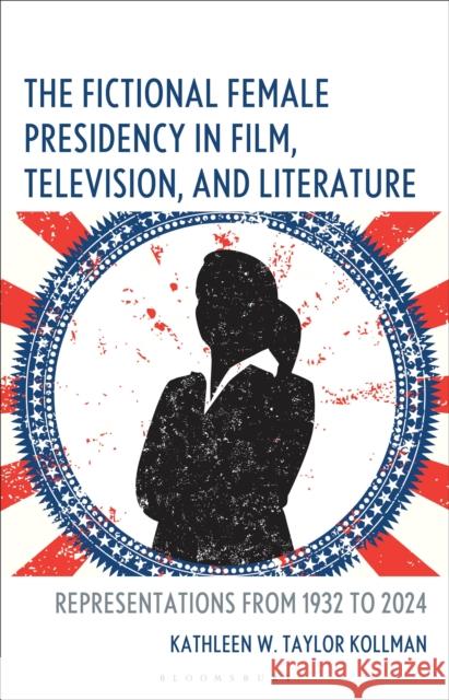 The Fictional Female Presidency in Film, Television, and Literature: Representations from 1932 to 2024 Kathleen W. Taylor Kollman 9781666906622 Bloomsbury Academic - książka