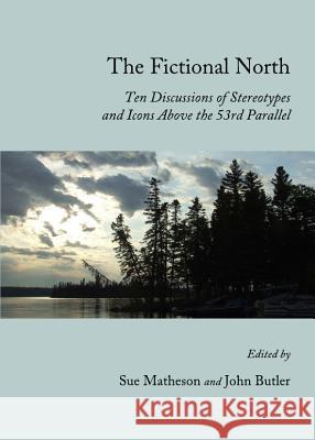 The Fictional North: Ten Discussions of Stereotypes and Icons Above the 53rd Parallel Sue Matheson John Butler 9781443837699 Cambridge Scholars Publishing - książka
