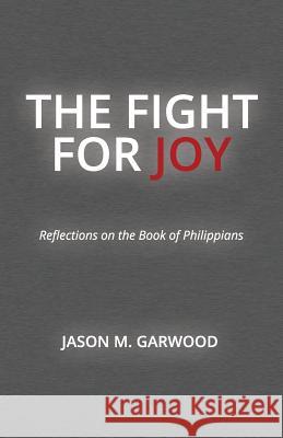 The Fight for Joy: Reflections on the Book of Philippians Jason M. Garwood 9781481039604 Createspace - książka