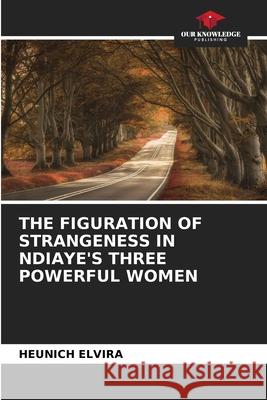 THE FIGURATION OF STRANGENESS IN NDIAYE'S THREE POWERFUL WOMEN Elvira, Heunich 9786206820420 Our Knowledge Publishing - książka