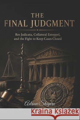 The Final Judgment: Res Judicata, Collateral Estoppel, and the Fight to Keep Cases Closed Shapiro, Adrian 9798197966117 Independently Published - książka