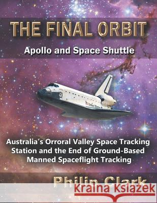 The Final Orbit - Apollo and Space Shuttle: Australia's Orroral Valley Space Tracking Station and the End of Ground-based Manned Space Flight Tracking Clark, Philip 9780987256614 Dreamstone Publishing - książka