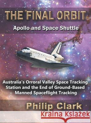 The Final Orbit: Apollo and Space Shuttle: Australia's Orroral Valley Space Tracking Station and the End of Ground-based Manned Space F Clark, Philip 9780987256638 Dreamstone Publishing - książka