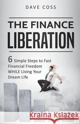 The Finance Liberation: 6 Simple Steps to Fast Financial Freedom WHILE Living Your Dream Life Coss, Dave 9781718696228 Createspace Independent Publishing Platform - książka