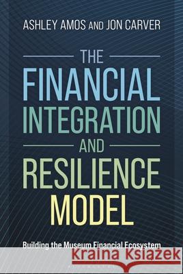 The Financial Integration and Resilience Model: Building the Museum Financial Ecosystem Ashley Amos Jon Carver 9781538198315 Bloomsbury Academic - książka