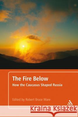 The Fire Below: How the Caucasus Shaped Russia Robert Bruce Ware 9781441107930 BLOOMSBURY ACADEMIC - książka