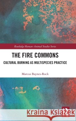 The Fire Commons: Cultural Burning as Multispecies Practice Marcus Baynes-Rock 9781041163114 Taylor & Francis Ltd - książka