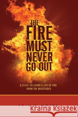 The Fire Must Never Go Out: A Study On Living A Life Of Fire From The Beatitudes Smith, Eric B. 9781523998166 Createspace Independent Publishing Platform - książka