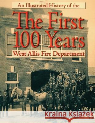 The First 100 Years: An Illustrated History of the West Allis Fire Department Steven Hook 9781595989031 Henschelhaus Publishing, Inc. - książka