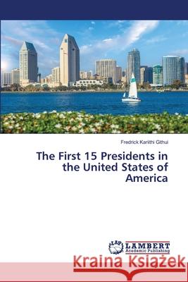 The First 15 Presidents in the United States of America Fredrick Kariithi Githui 9786207651030 LAP Lambert Academic Publishing - książka