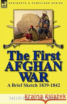 The First Afghan War: a Brief Sketch 1839-1842 Morris, Mowbray 9780857063489 Leonaur Ltd - książka