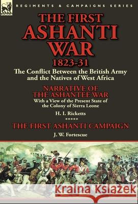 The First Ashanti War 1823-31: The Conflict Between the British Army and the Natives of West Africa-Narrative of the Ashantee War with a View of the H. I. Ricketts J. W. Fortescue 9781782823575 Leonaur Ltd - książka