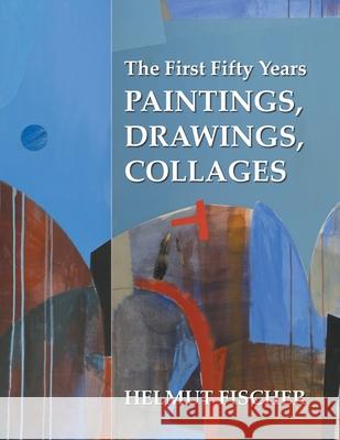 The First Fifty Years: Paintings, Drawings, Collages Helmut Fischer 9781728350080 Authorhouse - książka