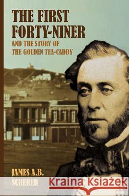 The First Forty-Niner and the Story of the Golden Tea-Caddy James a. B. Scherer 9781633911017 Westphalia Press - książka