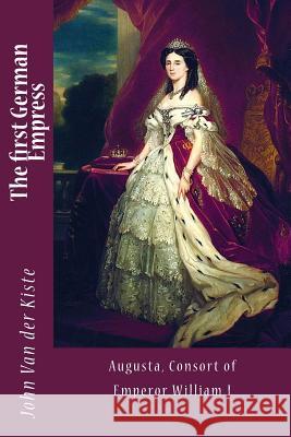 The first German Empress: Augusta, Consort of Emperor William I Van Der Kiste, John 9781533362889 Createspace Independent Publishing Platform - książka