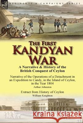 The First Kandyan War: A Narrative & History of the British Conquest of Ceylon-Narrative of the Operations of a Detachment in an Expedition T Arthur Johnston William Knighton 9781782822899 Leonaur Ltd - książka