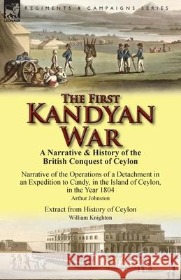 The First Kandyan War: A Narrative & History of the British Conquest of Ceylon-Narrative of the Operations of a Detachment in an Expedition T Arthur Johnston William Knighton 9781782822905 Leonaur Ltd - książka