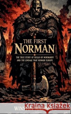 The First Norman: The True Story of Rollo of Normandy and the Lineage That Remade Europe Maddox, Winston 9798235004481 Winston Maddox Publishing - książka