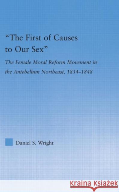 The First of Causes to Our Sex : The Female Moral Reform Movement in the Antebellum Northeast, 1834-1848 Daniel S. Wright 9780415979108 Routledge - książka