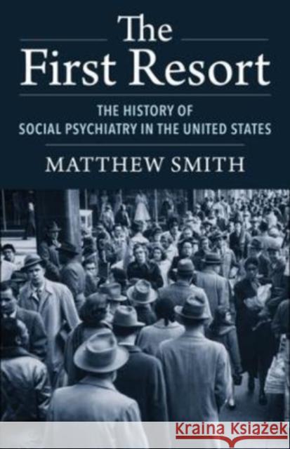 The First Resort: The History of Social Psychiatry in the United States Smith, Matthew 9780231203937 Columbia University Press - książka