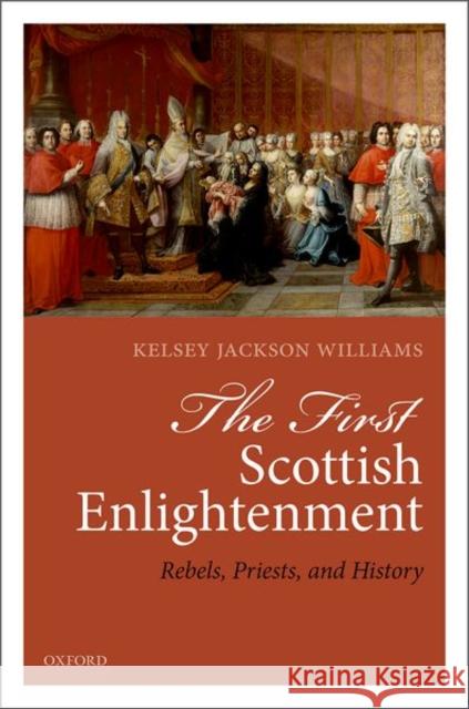 The First Scottish Enlightenment: Rebels, Priests, and History Kelsey Jackson-Williams 9780198809692 Oxford University Press, USA - książka