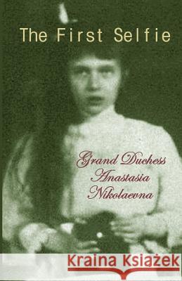 The First Selfie: The Autobiography of Grand Duchess Anastasia of Russia Grand Duchess Anastasia Nikolaevna 9781546734949 Createspace Independent Publishing Platform - książka