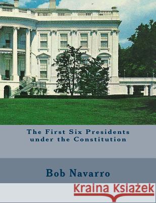 The First Six Presidents under the Constitution Navarro, Bob 9781505211320 Createspace - książka