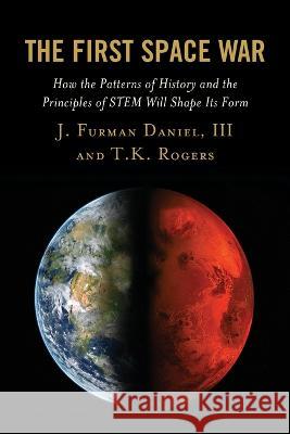 The First Space War: How the Patterns of History and the Principles of Stem Will Shape Its Form J. Furman Daniel T. K. Rogers 9781498587761 Lexington Books - książka