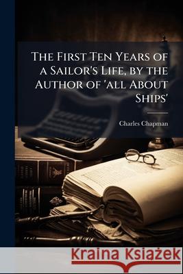 The First Ten Years of a Sailor's Life, by the Author of 'all About Ships'. Chapman, Charles 9781144895684  - książka